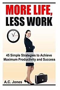 More Life, Less Work: 45 Simple Strategies to Achieve Maximum Productivity and Success (Paperback)