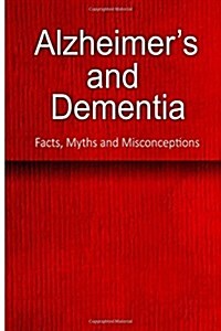 Alzheimers and Dementia - Facts, Myths and Misconceptions: The complete beginners guide for caregivers (Paperback)
