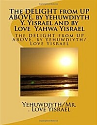 The Delight from High Above, by Yehuwdiyth Roberta Pat Yisrael: The Delight from High Above, by Yehuwdiyth Roberta Pat Yisrael (Paperback)