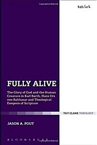 Fully Alive : The Glory of God and the Human Creature in Karl Barth, Hans Urs von Balthasar and Theological Exegesis of Scripture (Hardcover)