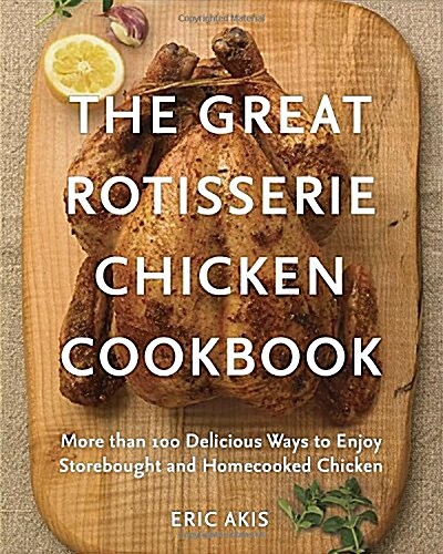 The Great Rotisserie Chicken Cookbook: More Than 100 Delicious Ways to Enjoy Storebought and Homecooked Chicken (Paperback)