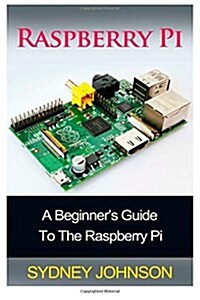 Raspberry Pi: A Beginners Guide to the Raspberry Pi (Paperback)