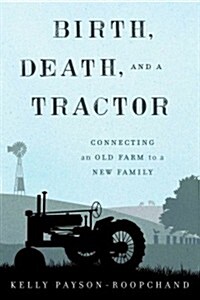 Birth, Death, and a Tractor: Connecting an Old Farm to a New Family (Hardcover)