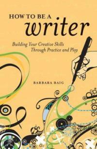 How to be a writer : building your creative skills through practice and play 1st ed