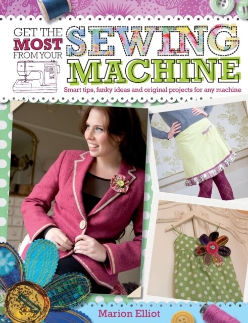 Get the Most from Your Sewing Machine : Smart Tips, Funky Ideas and Original Projects for Any Machi (Paperback)