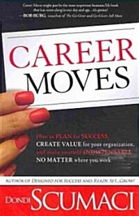 Career Moves: How to Plan for Success, Create Value for Your Organization, and Make Yourself Indispensable No Matter Where You Work (Hardcover)