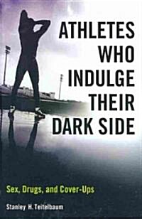 Athletes Who Indulge Their Dark Side: Sex, Drugs, and Cover-Ups (Hardcover)