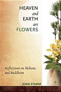 Heaven and Earth Are Flowers: Reflections on Ikebana and Buddhism (Paperback)