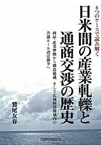 6つのケ-スで讀み解く 日米間の産業軋轢と通商交涉の歷史: 商品·産業摩擦から構造協議、そして廣域經濟圈域內の共通ル-ル設定競爭へ (單行本)