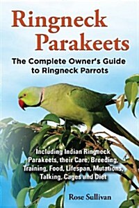Ringneck Parakeets, the Complete Owners Guide to Ringneck Parrots, Including Indian Ringneck Parakeets, Their Care, Breeding, Training, Food, Lifespa (Paperback)