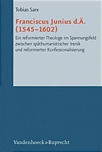 Franciscus Junius D.A. (1545-1602): Ein Reformierter Theologe Im Spannungsfeld Zwischen Spathumanistischer Irenik Und Reformierter Konfessionalisierun (Hardcover)