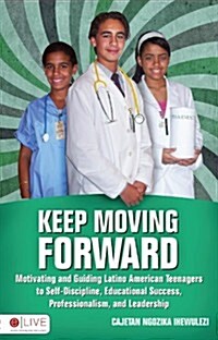 Keep Moving Forward: Motivating and Guiding Latino American Teenagers to Self-Discipline, Educaitonal Success, Professionalism, and Leaders (Paperback)