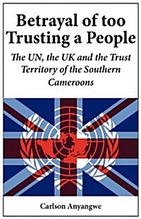 Betrayal of Too Trusting a People. the Un, the UK and the Trust Territory of the Southern Cameroons (Paperback)