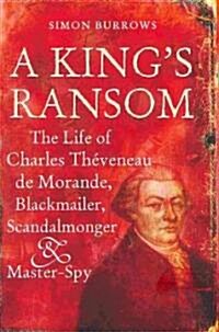 A Kings Ransom : The Life of Charles Theveneau de Morande, Blackmailer, Scandalmonger & Master-Spy (Hardcover)