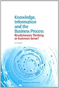 Knowledge, Information and the Business Process : Revolutionary Thinking or Common Sense? (Hardcover)