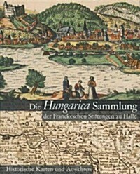 Die Hungarica Sammlung Der Franckeschen Stiftungen Zu Halle. Historische Karten Und Ansichten: Bearbeitet Von Laszlo Paszti Und Attila Verok (Paperback)