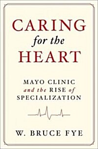 Caring for the Heart: Mayo Clinic and the Rise of Specialization (Hardcover)