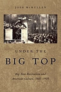 Under the Big Top: Big Tent Revivalism and American Culture, 1885-1925 (Hardcover)
