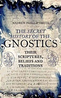 The Secret History of the Gnostics : Their Scriptures, Beliefs and Traditions (Paperback)