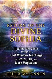 Return of the Divine Sophia: Healing the Earth Through the Lost Wisdom Teachings of Jesus, Isis, and Mary Magdalene (Paperback)