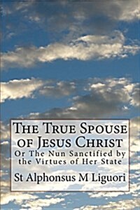 The True Spouse of Jesus Christ: Or the Nun Sanctified by the Virtues of Her State (Paperback)