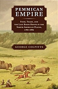 Pemmican Empire : Food, Trade, and the Last Bison Hunts in the North American Plains, 1780–1882 (Hardcover)