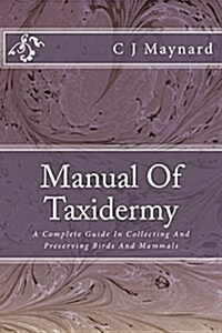 Manual of Taxidermy: A Complete Guide in Collecting and Preserving Birds and Mammals (Paperback)
