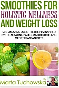 Smoothies for Holistic Wellness and Weight Loss: 50+ Amazing Smoothie Recipes Inspired by the Alkaline, Paleo, Macrobiotic, and Mediterranean Diets (Paperback)