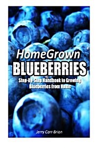 Home Grown Blueberries: The Step-By-Step Handbook to Growing Blueberries from Home (Paperback)