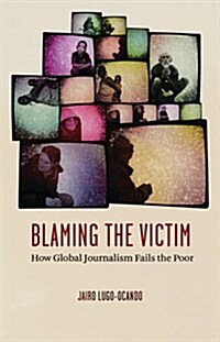 Blaming the Victim : How Global Journalism Fails Those in Poverty (Hardcover)