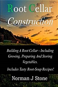 Root Cellar Construction: Building a Root Cellar - Including Growing Preparing and Storing Vegetables. Includes Tasty Root-Soup Recipes! (Paperback)