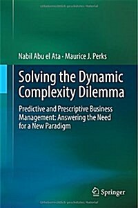 Solving the Dynamic Complexity Dilemma: Predictive and Prescriptive Business Management: Answering the Need for a New Paradigm (Hardcover, 2014)