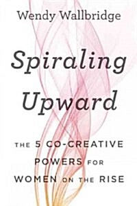 Spiraling Upward: The 5 Co-Creative Powers for Women on the Rise (Hardcover)