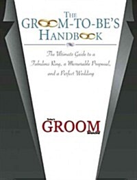 The Groom-To-Bes Handbook: The Ultimate Guide to a Fabulous Ring, a Memorable Proposal, and the Perfect Wedding (Hardcover)