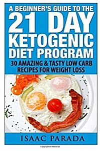 A Beginners Guide to the 21 Day Ketogenic Diet Program: 30 Amazing & Tasty Low Carb Recipes for Weight Loss (Paperback)