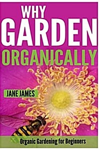 Why Garden Organically: Organic Gardening for Beginners (Paperback)