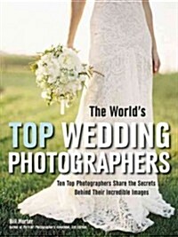 The Worlds Top Wedding Photographers: Ten Top Photographers Share the Secrets Behind Their Incredible Images (Paperback)