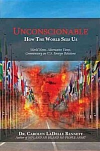 Unconscionable: How the World Sees Us: World News, Alternative Views, Commentary on U.S. Foreign Relations (Hardcover)