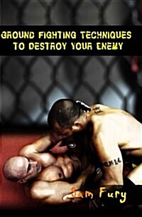 Ground Fighting Techniques to Destroy Your Enemy: Mixed Martial Arts, Brazilian Jiu Jitsu and Street Fighting Grappling Techniques and Strategy (Paperback)