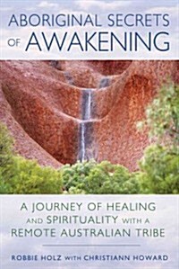 Aboriginal Secrets of Awakening: A Journey of Healing and Spirituality with a Remote Australian Tribe (Paperback)