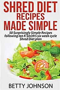 Shred Diet Recipes Made Simple: 50 Surprisingly Simple Recipes Following Ian K Smiths Six Week Cycle Shred Diet Plan (Paperback)
