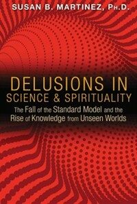 Delusions in Science and Spirituality: The Fall of the Standard Model and the Rise of Knowledge from Unseen Worlds (Paperback)