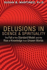 Delusions in Science and Spirituality: The Fall of the Standard Model and the Rise of Knowledge from Unseen Worlds (Paperback)