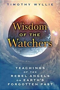 Wisdom of the Watchers: Teachings of the Rebel Angels on Earths Forgotten Past (Paperback)
