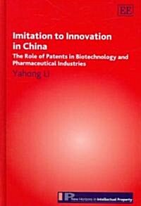 Imitation to Innovation in China : The Role of Patents in Biotechnology and Pharmaceutical Industries (Hardcover)