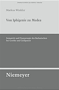 Von Iphigenie Zu Medea: Semantik Und Dramaturgie Des Barbarischen Bei Goethe Und Grillparzer (Paperback)