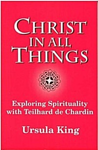 Christ in All Things : Exploring Spirituality with Teilhard De Chardin (Paperback)