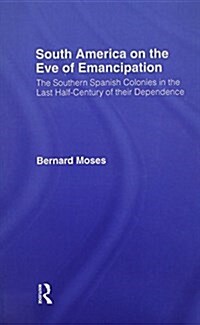 South America on the Eve of Emancipation : The Southern Spanish Colonies in the Last Half-Century of their Dependence (Paperback)