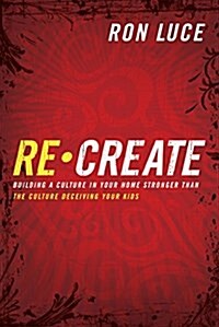 Re-Create: Building a Culture in Your Home Stronger Than the Culture Deceiving Your Kids (Paperback)