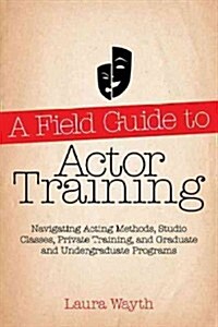 A Field Guide to Actor Training: Navigating Acting Methods, Studio Classes, Private Training, and Graduate and Undergraduate Programs (Paperback)